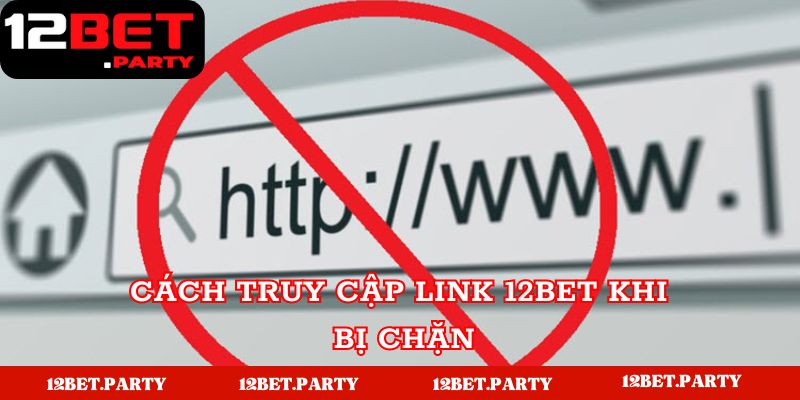 Cách xử lý khi nhà cái 12BET bị chặn link truy cập 