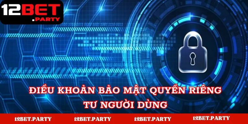 Chính Sách Bảo Mật 12BET - Quy Định Điều Khoản Và Điều Kiện 4 Điều khoản bảo mật quyền riêng tư người dùng
