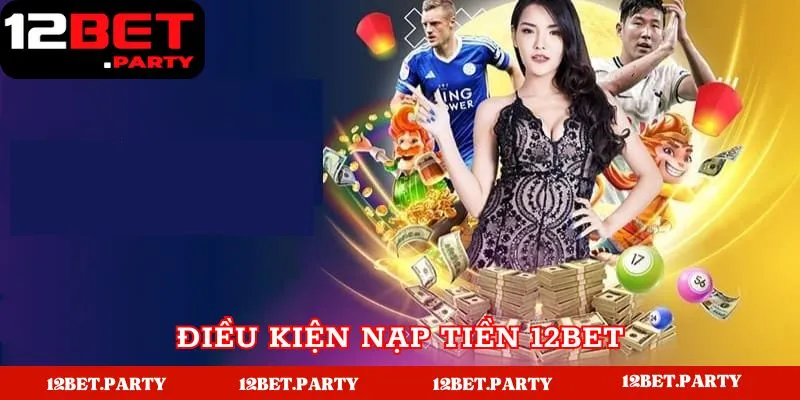 Nạp Tiền 12BET - Hướng Dẫn Đơn Giản Dành Cho Tân Thủ 2 Điều kiện để có thể nạp tiền tại 12BET