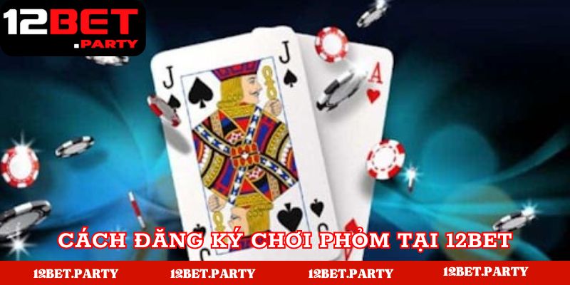 Cách đăng ký chơi Phỏm tại 12bet dễ hiểu nhất