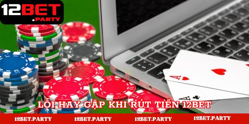 Lỗi người chơi hay gặp khi giao dịch tại 12BET